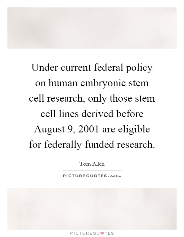 Under current federal policy on human embryonic stem cell research, only those stem cell lines derived before August 9, 2001 are eligible for federally funded research. Picture Quote #1