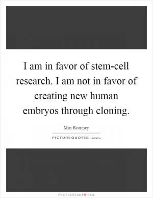 I am in favor of stem-cell research. I am not in favor of creating new human embryos through cloning Picture Quote #1