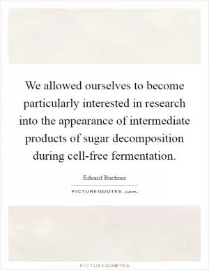 We allowed ourselves to become particularly interested in research into the appearance of intermediate products of sugar decomposition during cell-free fermentation Picture Quote #1
