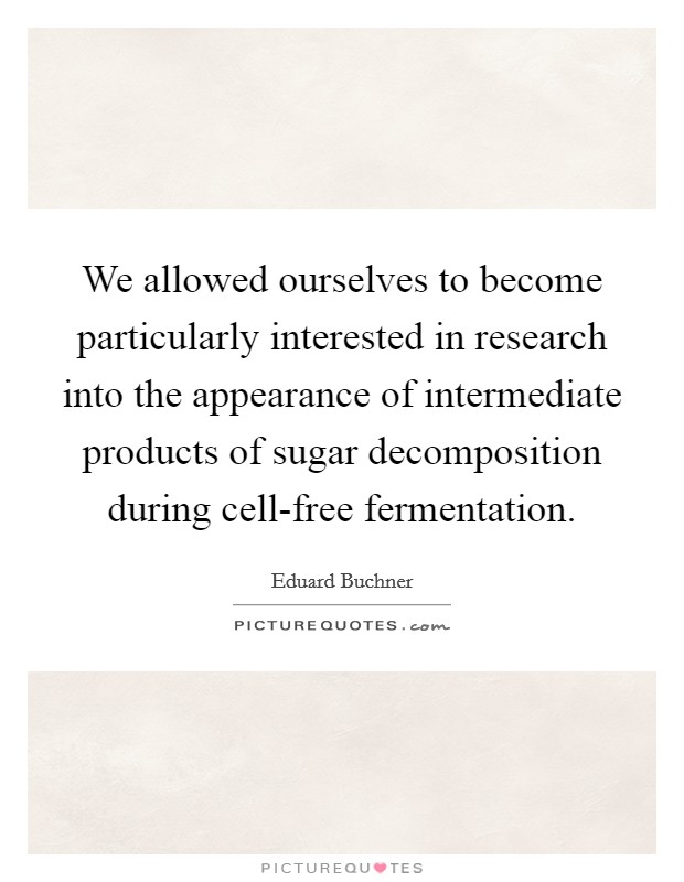 We allowed ourselves to become particularly interested in research into the appearance of intermediate products of sugar decomposition during cell-free fermentation. Picture Quote #1