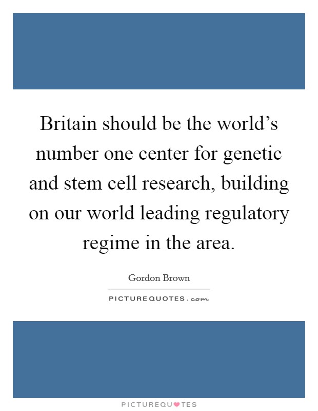 Britain should be the world's number one center for genetic and stem cell research, building on our world leading regulatory regime in the area. Picture Quote #1