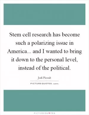 Stem cell research has become such a polarizing issue in America... and I wanted to bring it down to the personal level, instead of the political Picture Quote #1