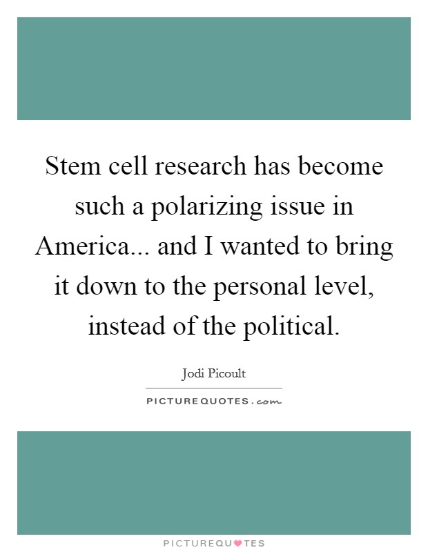 Stem cell research has become such a polarizing issue in America... and I wanted to bring it down to the personal level, instead of the political. Picture Quote #1