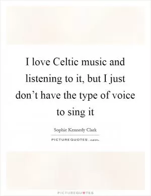I love Celtic music and listening to it, but I just don’t have the type of voice to sing it Picture Quote #1