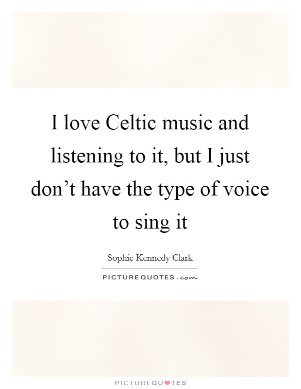 I love Celtic music and listening to it, but I just don't have the type of voice to sing it Picture Quote #1