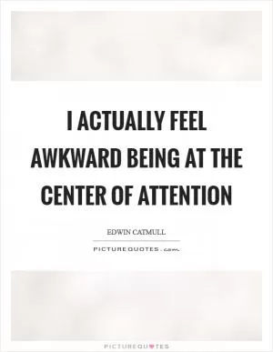 I actually feel awkward being at the center of attention Picture Quote #1