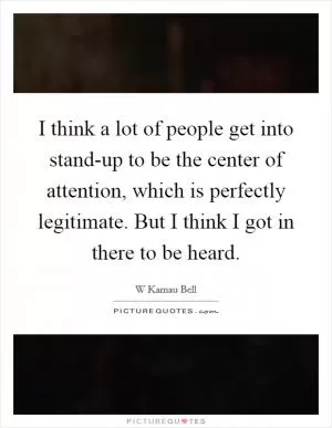 I think a lot of people get into stand-up to be the center of attention, which is perfectly legitimate. But I think I got in there to be heard Picture Quote #1