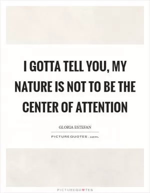 I gotta tell you, my nature is not to be the center of attention Picture Quote #1