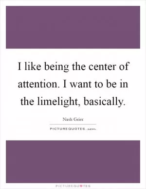 I like being the center of attention. I want to be in the limelight, basically Picture Quote #1