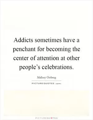 Addicts sometimes have a penchant for becoming the center of attention at other people’s celebrations Picture Quote #1