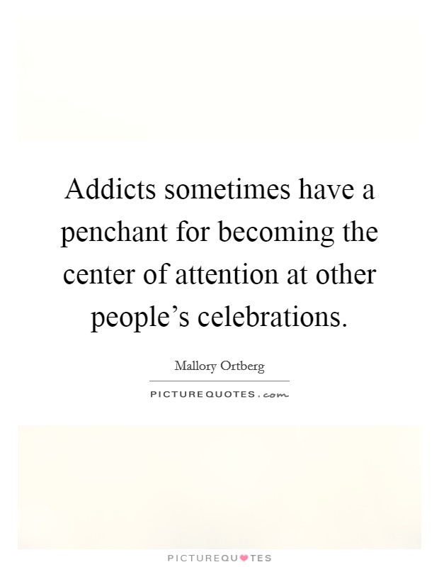 Addicts sometimes have a penchant for becoming the center of attention at other people's celebrations. Picture Quote #1