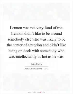 Lennon was not very fond of me. Lennon didn’t like to be around somebody else who was likely to be the center of attention and didn’t like being on deck with somebody who was intellectually as hot as he was Picture Quote #1