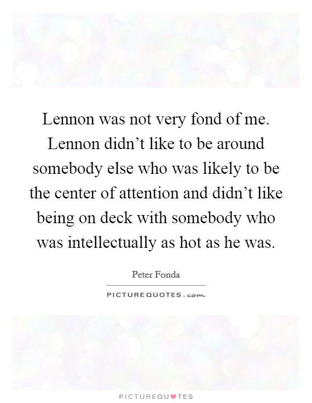 Lennon was not very fond of me. Lennon didn't like to be around somebody else who was likely to be the center of attention and didn't like being on deck with somebody who was intellectually as hot as he was. Picture Quote #1
