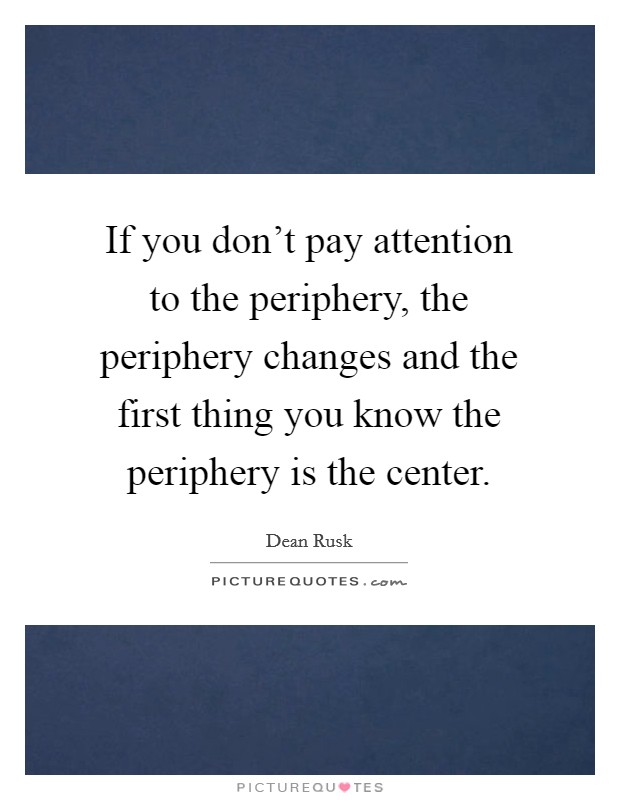 If you don't pay attention to the periphery, the periphery changes and the first thing you know the periphery is the center. Picture Quote #1