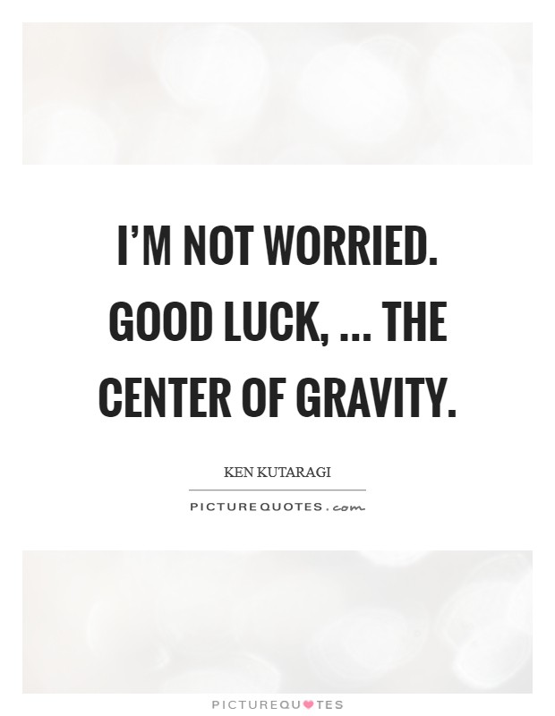 I'm not worried. Good luck, ... the center of gravity. Picture Quote #1