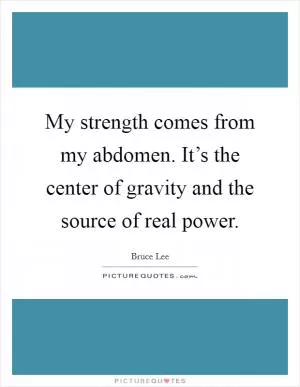 My strength comes from my abdomen. It’s the center of gravity and the source of real power Picture Quote #1