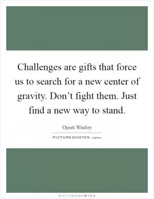 Challenges are gifts that force us to search for a new center of gravity. Don’t fight them. Just find a new way to stand Picture Quote #1