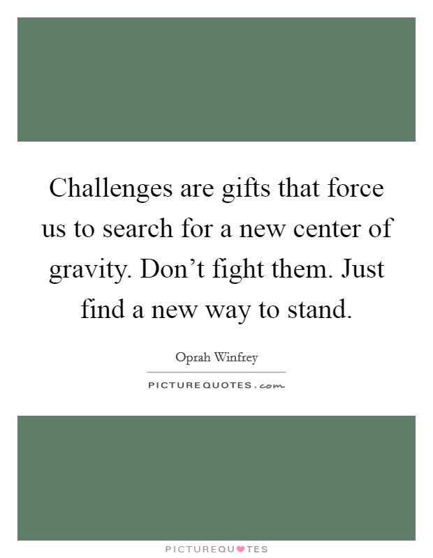 Challenges are gifts that force us to search for a new center of gravity. Don't fight them. Just find a new way to stand. Picture Quote #1