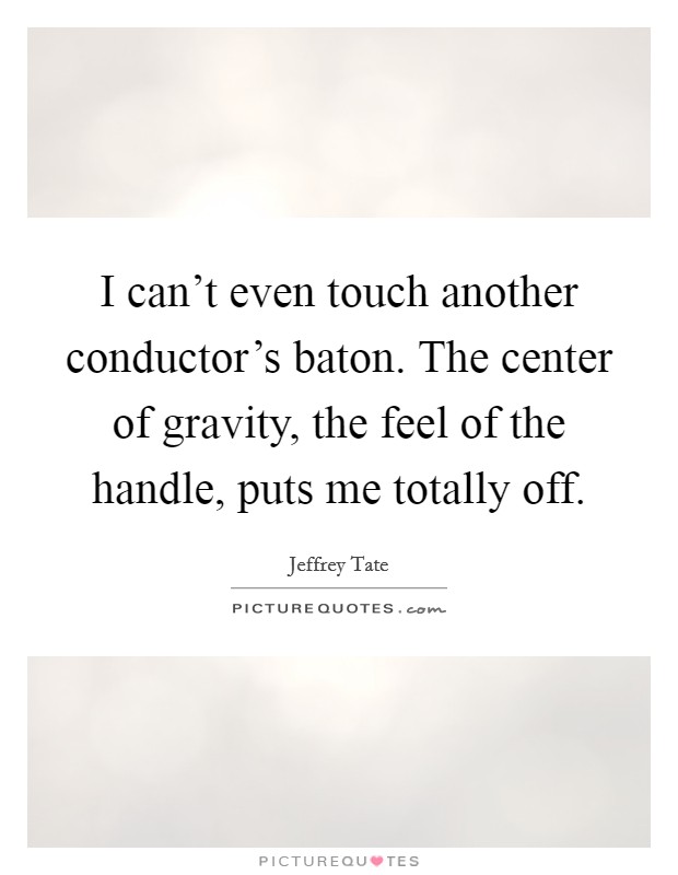 I can't even touch another conductor's baton. The center of gravity, the feel of the handle, puts me totally off. Picture Quote #1