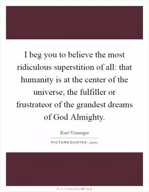 I beg you to believe the most ridiculous superstition of all: that humanity is at the center of the universe, the fulfiller or frustrateor of the grandest dreams of God Almighty Picture Quote #1