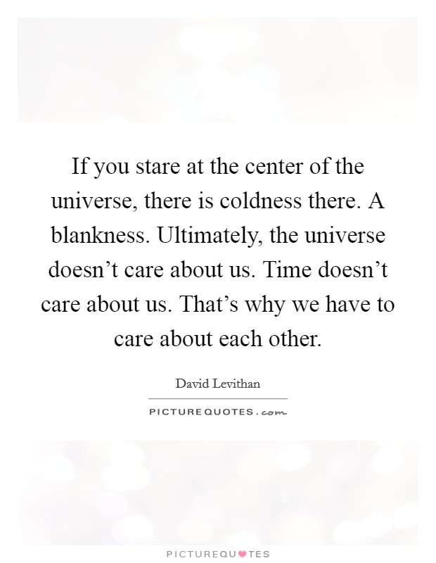 If you stare at the center of the universe, there is coldness there. A blankness. Ultimately, the universe doesn't care about us. Time doesn't care about us. That's why we have to care about each other. Picture Quote #1