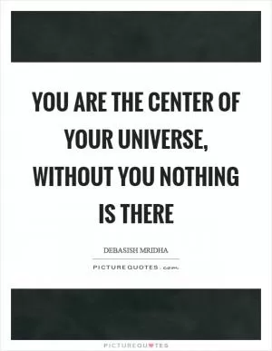You are the center of your universe, without you nothing is there Picture Quote #1