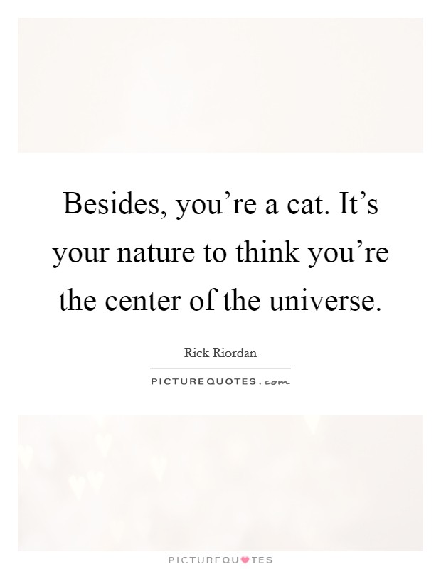 Besides, you're a cat. It's your nature to think you're the center of the universe. Picture Quote #1