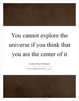 You cannot explore the universe if you think that you are the center of it Picture Quote #1