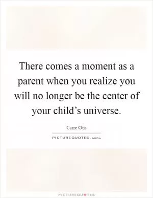 There comes a moment as a parent when you realize you will no longer be the center of your child’s universe Picture Quote #1