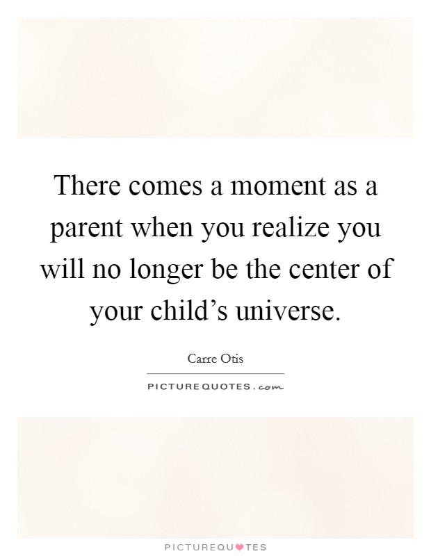 There comes a moment as a parent when you realize you will no longer be the center of your child's universe. Picture Quote #1