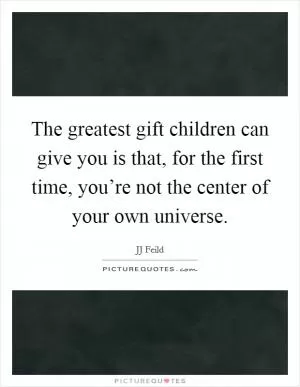The greatest gift children can give you is that, for the first time, you’re not the center of your own universe Picture Quote #1