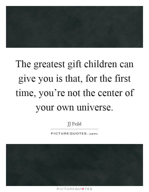 The greatest gift children can give you is that, for the first time, you're not the center of your own universe. Picture Quote #1