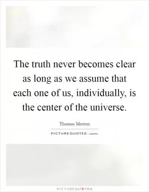 The truth never becomes clear as long as we assume that each one of us, individually, is the center of the universe Picture Quote #1