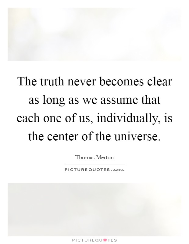 The truth never becomes clear as long as we assume that each one of us, individually, is the center of the universe. Picture Quote #1
