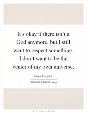 It’s okay if there isn’t a God anymore, but I still want to respect something. I don’t want to be the center of my own universe, Picture Quote #1