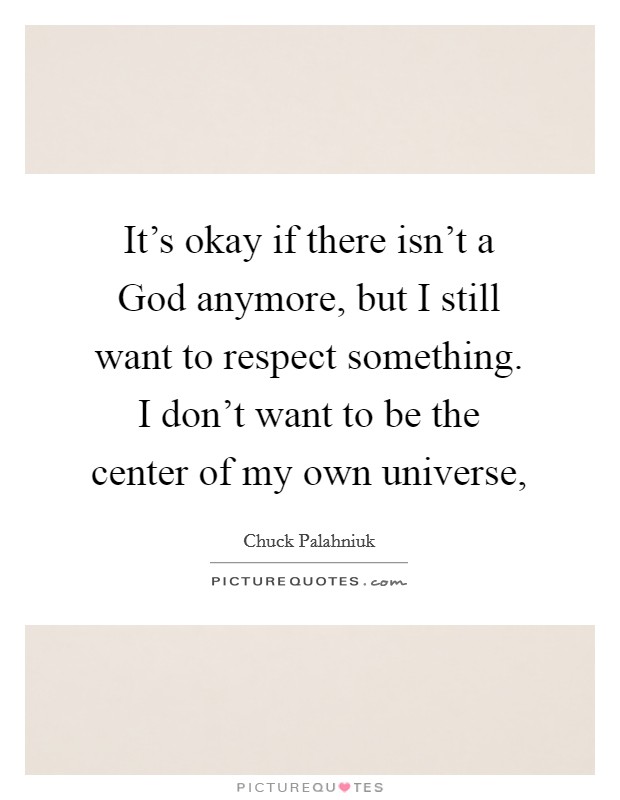 It's okay if there isn't a God anymore, but I still want to respect something. I don't want to be the center of my own universe, Picture Quote #1