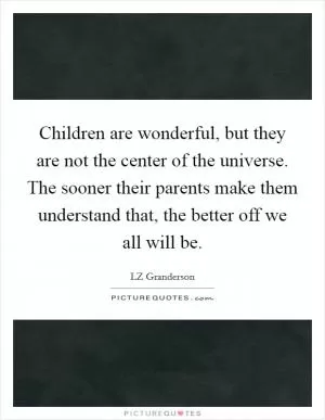 Children are wonderful, but they are not the center of the universe. The sooner their parents make them understand that, the better off we all will be Picture Quote #1