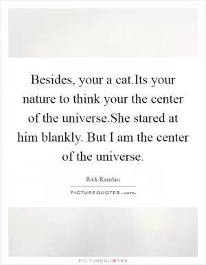 Besides, your a cat.Its your nature to think your the center of the universe.She stared at him blankly. But I am the center of the universe Picture Quote #1