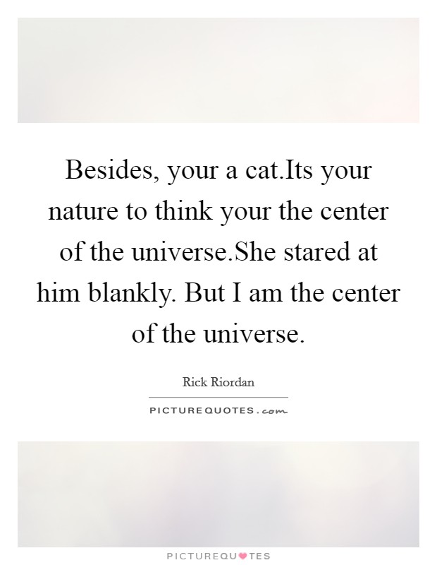 Besides, your a cat.Its your nature to think your the center of the universe.She stared at him blankly. But I am the center of the universe. Picture Quote #1