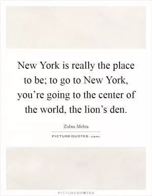 New York is really the place to be; to go to New York, you’re going to the center of the world, the lion’s den Picture Quote #1