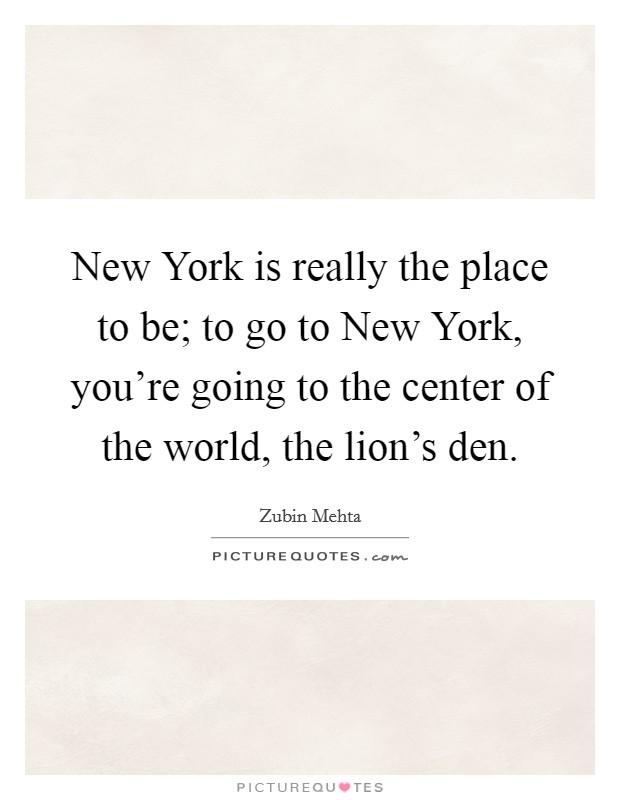 New York is really the place to be; to go to New York, you're going to the center of the world, the lion's den. Picture Quote #1