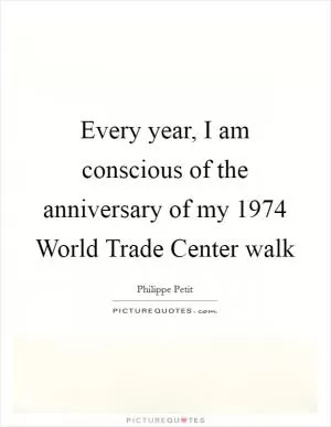 Every year, I am conscious of the anniversary of my 1974 World Trade Center walk Picture Quote #1