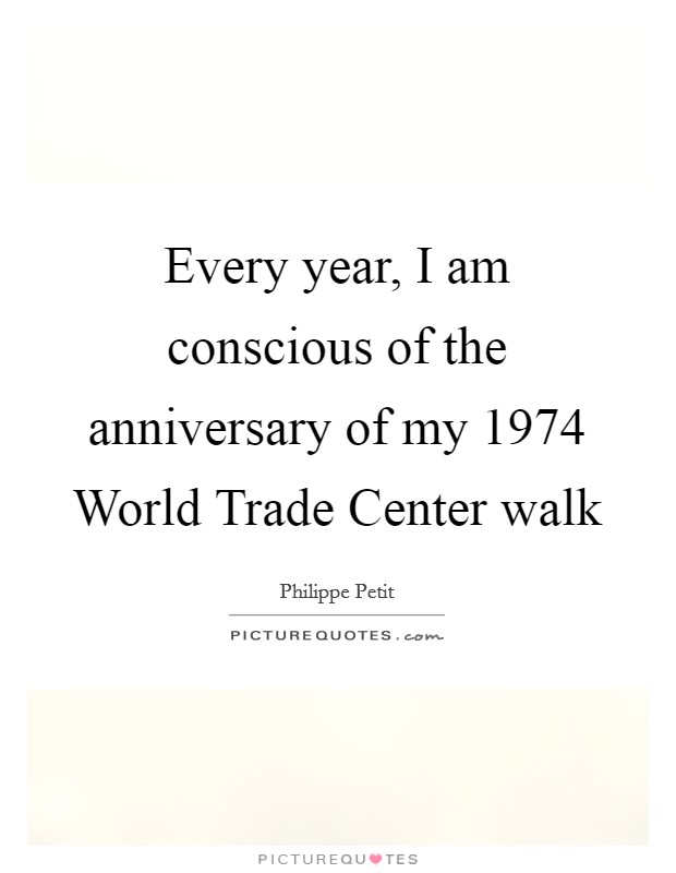 Every year, I am conscious of the anniversary of my 1974 World Trade Center walk Picture Quote #1