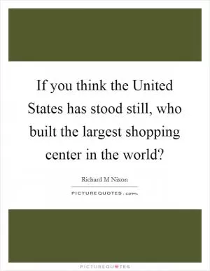 If you think the United States has stood still, who built the largest shopping center in the world? Picture Quote #1