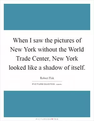 When I saw the pictures of New York without the World Trade Center, New York looked like a shadow of itself Picture Quote #1