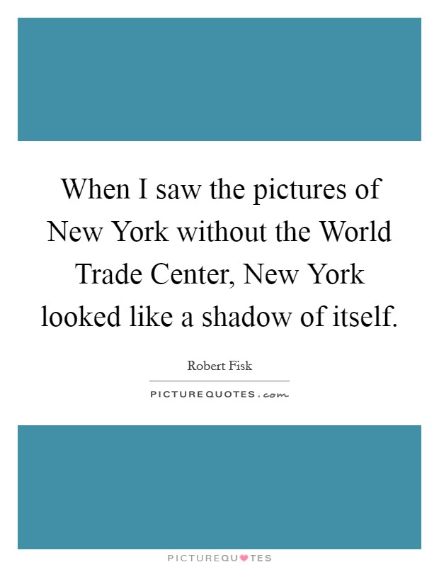 When I saw the pictures of New York without the World Trade Center, New York looked like a shadow of itself. Picture Quote #1