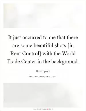 It just occurred to me that there are some beautiful shots [in Rent Control] with the World Trade Center in the background Picture Quote #1