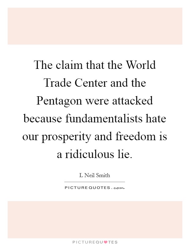 The claim that the World Trade Center and the Pentagon were attacked because fundamentalists hate our prosperity and freedom is a ridiculous lie. Picture Quote #1