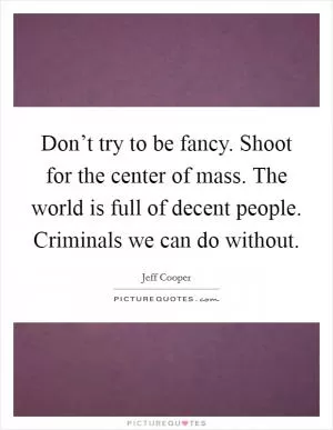 Don’t try to be fancy. Shoot for the center of mass. The world is full of decent people. Criminals we can do without Picture Quote #1