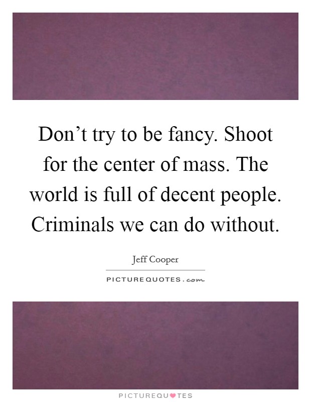 Don't try to be fancy. Shoot for the center of mass. The world is full of decent people. Criminals we can do without. Picture Quote #1